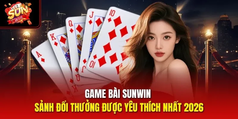 Game Bài Sunwin - Sảnh Đổi Thưởng Được Yêu Thích Nhất 2026